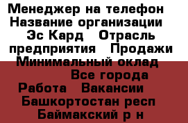 Менеджер на телефон › Название организации ­ Эс-Кард › Отрасль предприятия ­ Продажи › Минимальный оклад ­ 25 000 - Все города Работа » Вакансии   . Башкортостан респ.,Баймакский р-н